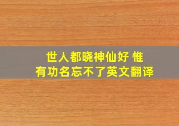 世人都晓神仙好 惟有功名忘不了英文翻译